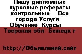 Пишу дипломные курсовые рефераты контрольные  - Все города Услуги » Обучение. Курсы   . Тверская обл.,Бежецк г.